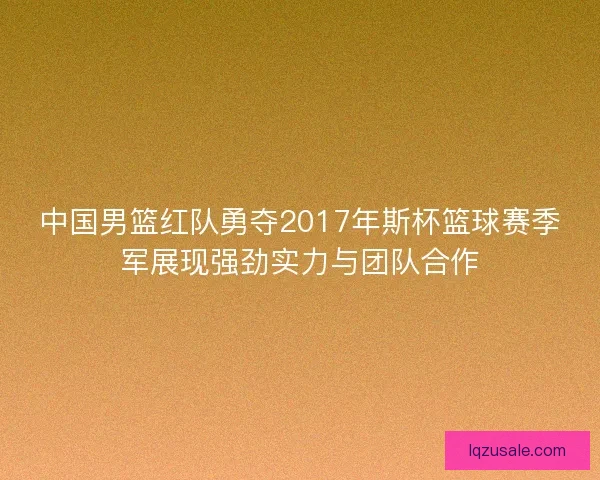 中国男篮红队勇夺2017年斯杯篮球赛季军展现强劲实力与团队合作