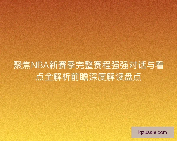 聚焦NBA新赛季完整赛程强强对话与看点全解析前瞻深度解读盘点