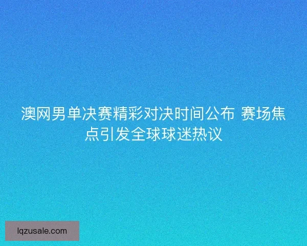 澳网男单决赛精彩对决时间公布 赛场焦点引发全球球迷热议