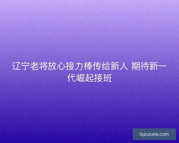 辽宁老将放心接力棒传给新人 期待新一代崛起接班