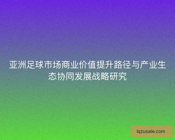 亚洲足球市场商业价值提升路径与产业生态协同发展战略研究