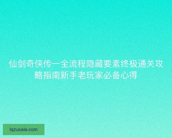 仙剑奇侠传一全流程隐藏要素终极通关攻略指南新手老玩家必备心得