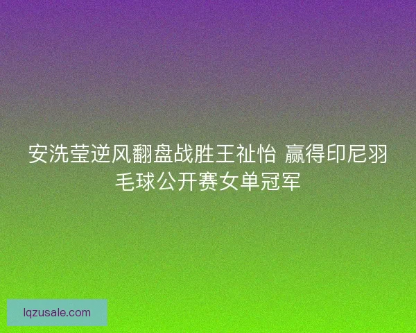 安洗莹逆风翻盘战胜王祉怡 赢得印尼羽毛球公开赛女单冠军